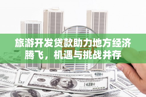霍邱旅游开发贷款助力地方经济腾飞，机遇与挑战并存