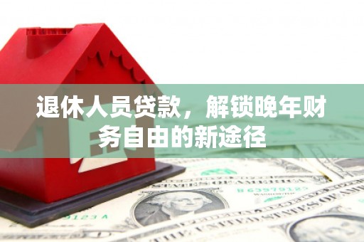 霍邱退休人员贷款，解锁晚年财务自由的新途径