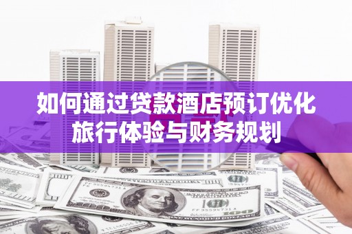 霍邱如何通过贷款酒店预订优化旅行体验与财务规划
