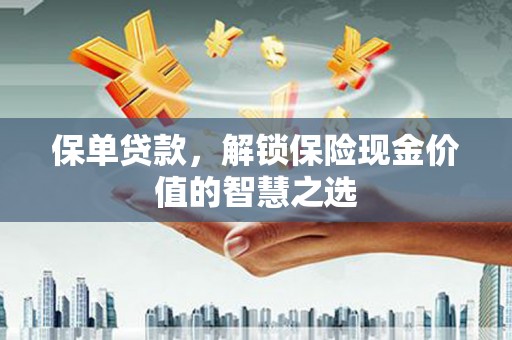霍邱保单贷款，解锁保险现金价值的智慧之选