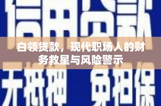 霍邱白领贷款，现代职场人的财务救星与风险警示