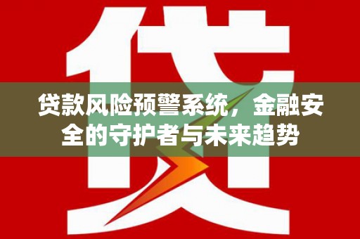 霍邱贷款风险预警系统，金融安全的守护者与未来趋势