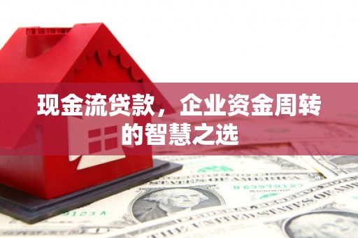 霍邱现金流贷款，企业资金周转的智慧之选