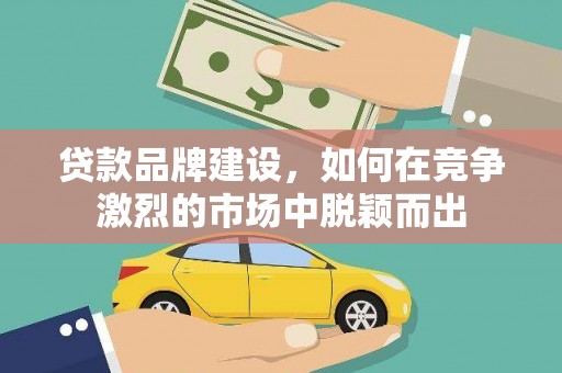 霍邱贷款品牌建设，如何在竞争激烈的市场中脱颖而出