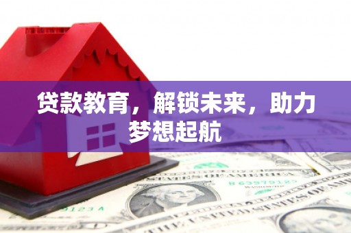 霍邱贷款教育，解锁未来，助力梦想起航