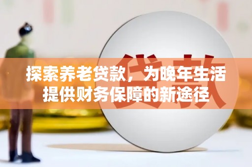 霍邱探索养老贷款，为晚年生活提供财务保障的新途径
