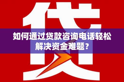 霍邱如何通过贷款咨询电话轻松解决资金难题？