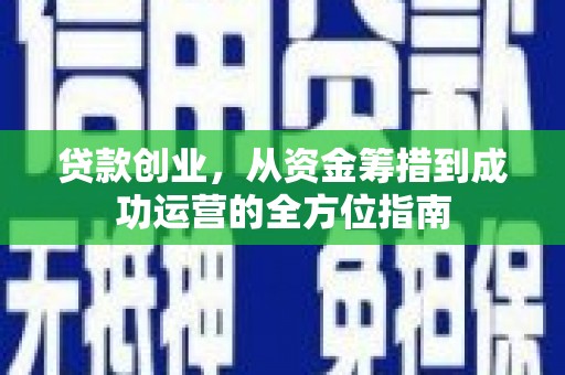 霍邱贷款创业，从资金筹措到成功运营的全方位指南