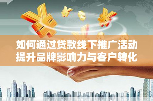 霍邱如何通过贷款线下推广活动提升品牌影响力与客户转化率