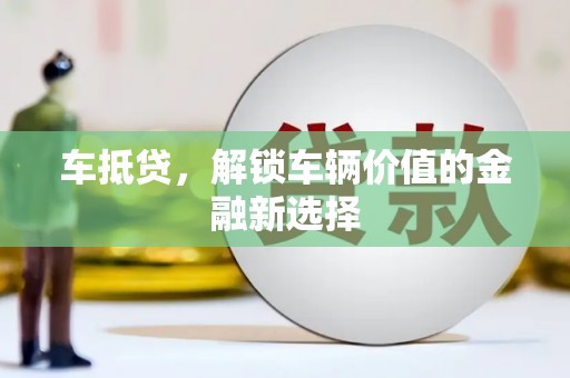 霍邱车抵贷，解锁车辆价值的金融新选择