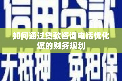 霍邱如何通过贷款咨询电话优化您的财务规划