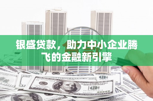 霍邱银盛贷款，助力中小企业腾飞的金融新引擎