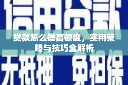 霍邱贷款怎么提高额度，实用策略与技巧全解析