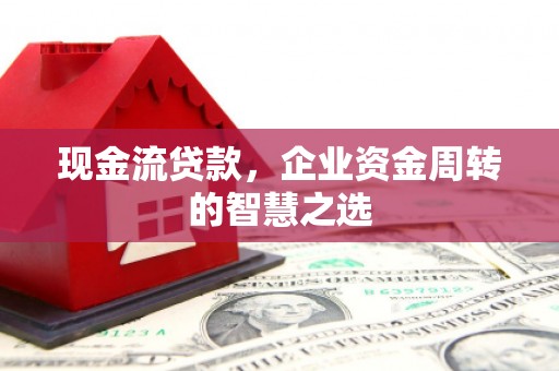 霍邱现金流贷款，企业资金周转的智慧之选