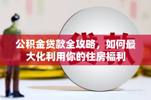 霍邱公积金贷款全攻略，如何最大化利用你的住房福利