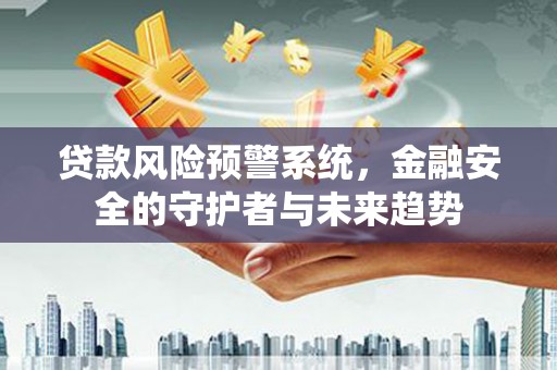 霍邱贷款风险预警系统，金融安全的守护者与未来趋势
