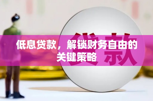 霍邱低息贷款，解锁财务自由的关键策略