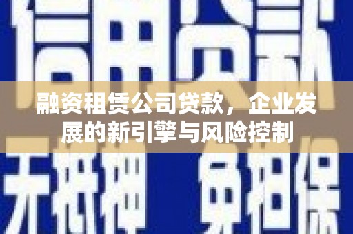 霍邱融资租赁公司贷款，企业发展的新引擎与风险控制