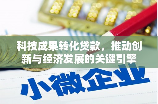 霍邱科技成果转化贷款，推动创新与经济发展的关键引擎