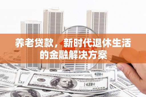 霍邱养老贷款，新时代退休生活的金融解决方案