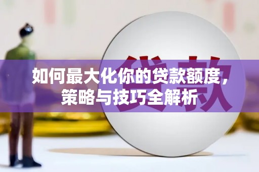 霍邱如何最大化你的贷款额度，策略与技巧全解析