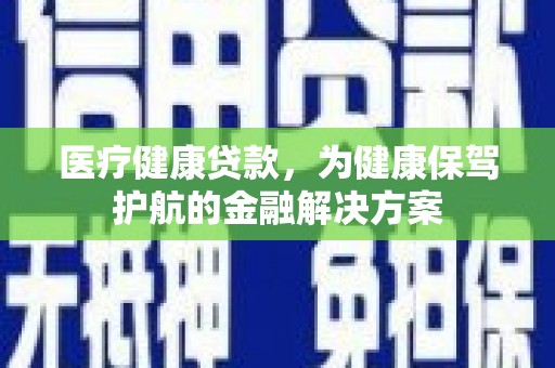 霍邱医疗健康贷款，为健康保驾护航的金融解决方案