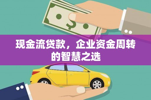 霍邱现金流贷款，企业资金周转的智慧之选